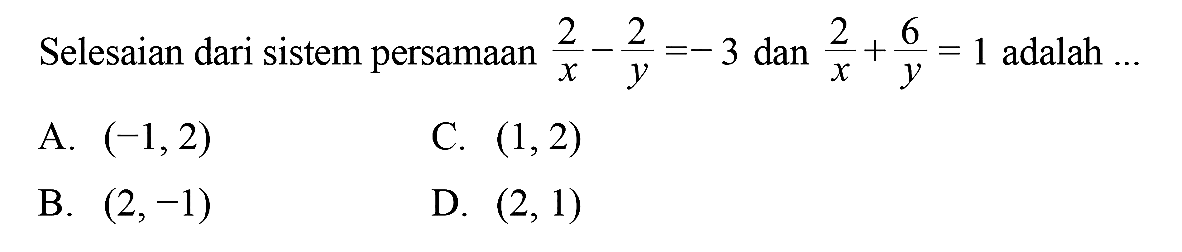 Selesaian dari sistem persamaan 2/x - 2/y = -3 dan 2/x + 6/y = 1 adalah 
 A. (-1,2) 
 B. (2,-1) 
 C. (1,2)
 D. (2, 1)