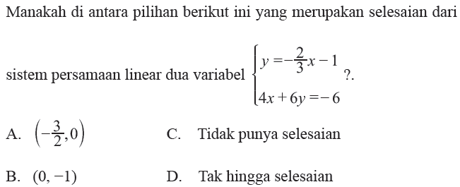 Manakah di antara pilihan berikut ini yang merupakan selesaian dari sistem persamaan linear dua variabel 
 {y=-2/3x-1 
 {4x+6y=-6 ?
 
 a. (-3/2,0)
 b. (0,-1)
 c. Tidak punya selesaian 
 d. Tak hingga selesaian