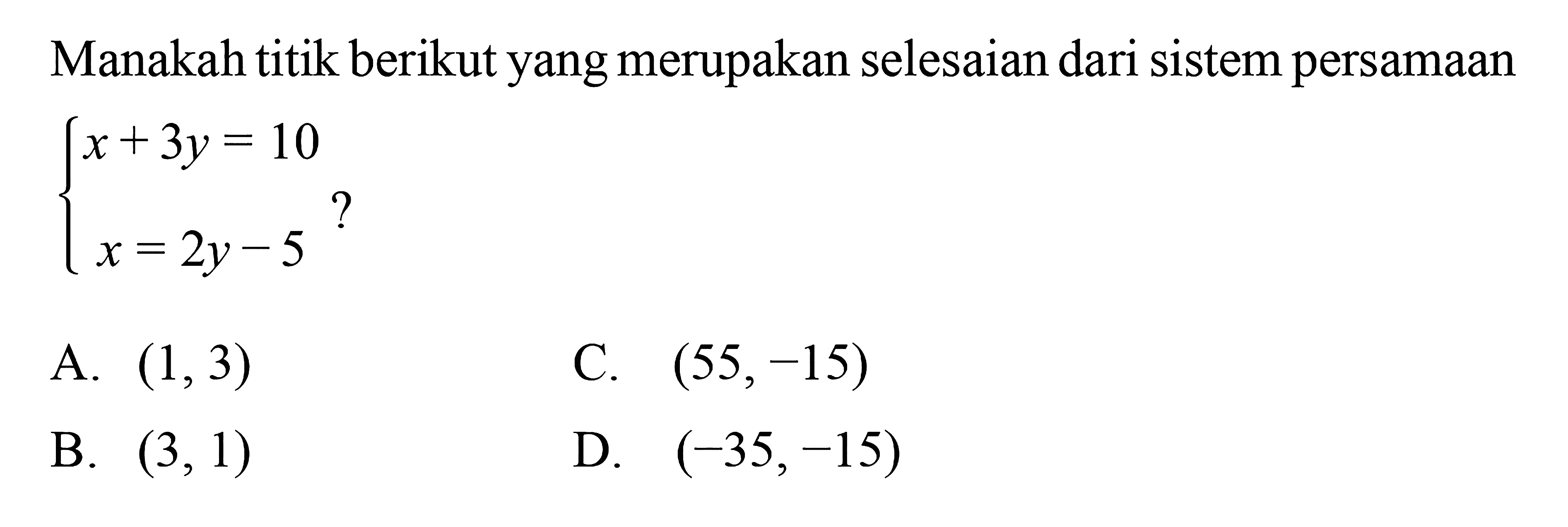 Manakah titik berikut yang merupakan selesaian
 dari sistem persamaan
 {x+3y=10
 {x-2y=5 
 
 A. (1,3)
 B. (3,1)
 C. (55,-15)
 D. (-35,-15)