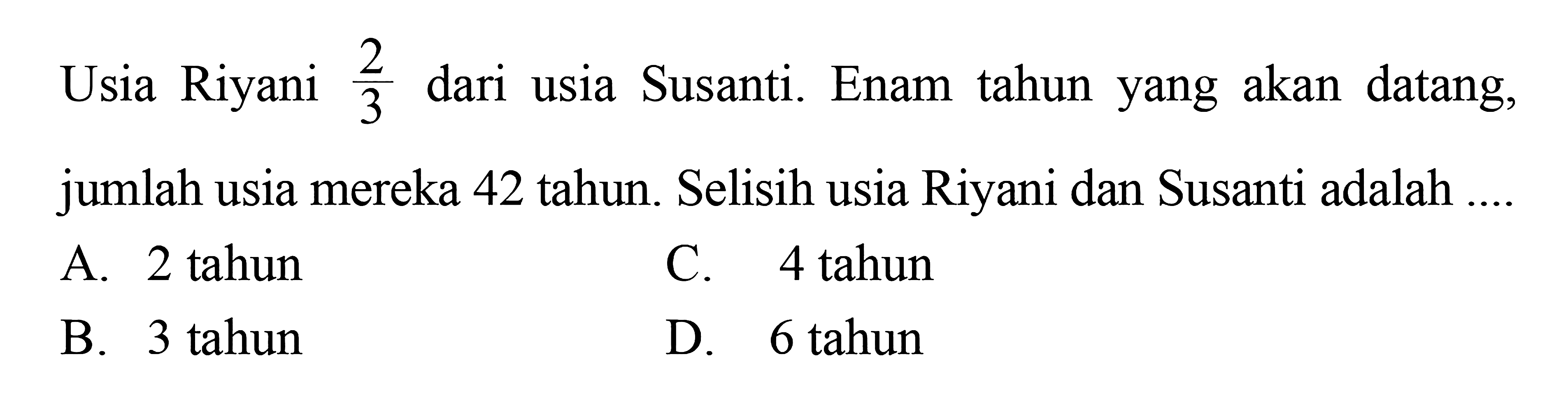 Usia Riyani 2/3 dari usia Susanti. Enam tahun yang
 akan datang jumlah usia mereka 42 tahun. Selisih
 usia Riyani dan Susanti adalah...
 
 A. 2 tahun
 B. 3 tahun
 C. 4 tahun
 D. 6 tahun