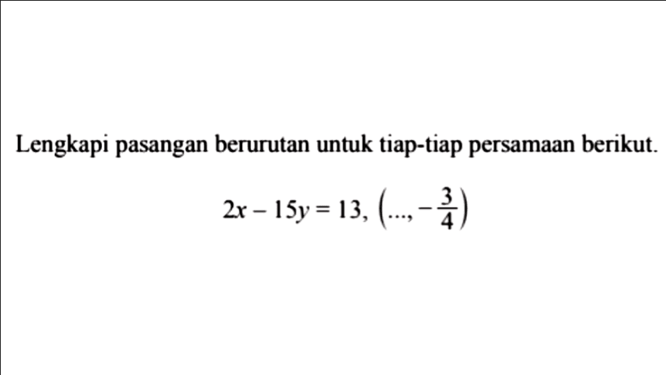 Lengkapi pasangan berurutan untuk tiap-tiap persamaan berikut 2x - 15y = 13, (..., -3/4)