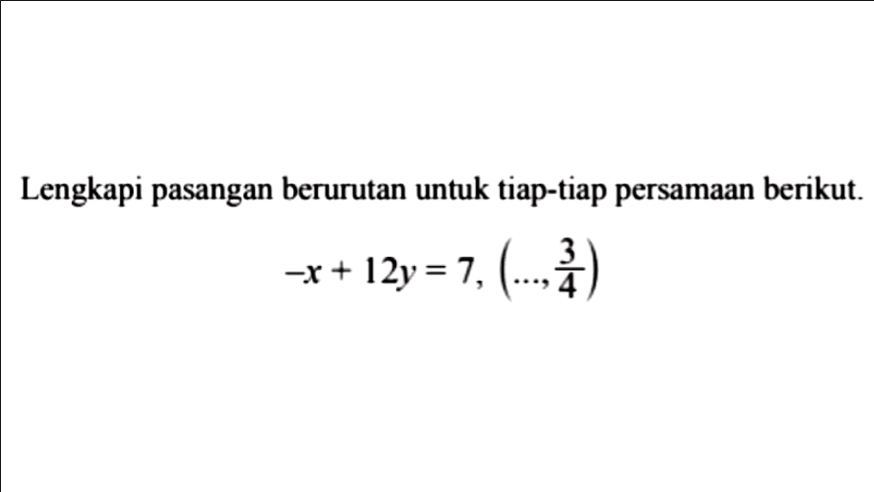 Lengkapi pasangan berurutan untuk tiap-tiap persamaan berikut. -x + 12y = 7, (..., 3/4)