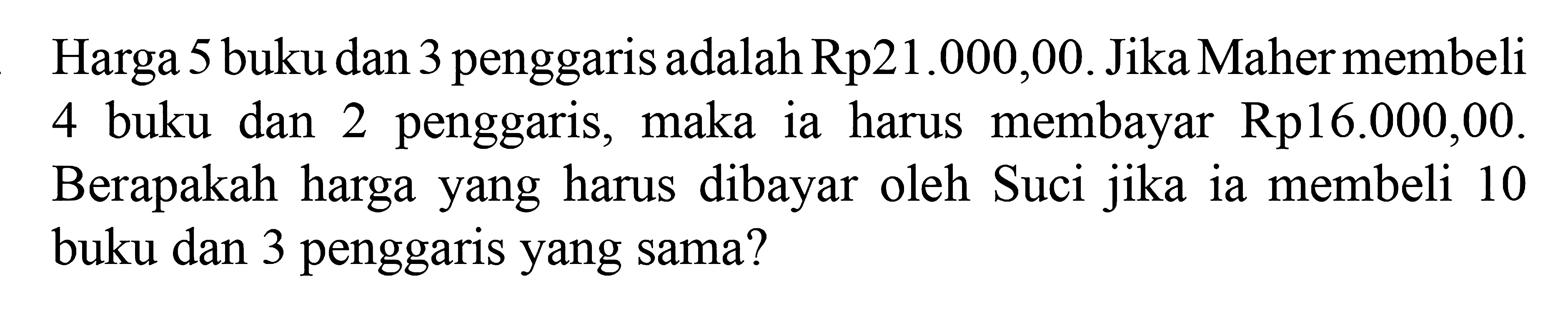 Harga 5 buku dan 3 penggaris adalah Rp21.000
 ,00. Jika Maher membeli 4 buku dan 2 penggaris
 ,maka ia harus membayar Rp16.000,00.
 Berapakah harga yang harus dibayar oleh Suci
 jika ia membeli 10 buku dan 3 penggaris yang
 sama?