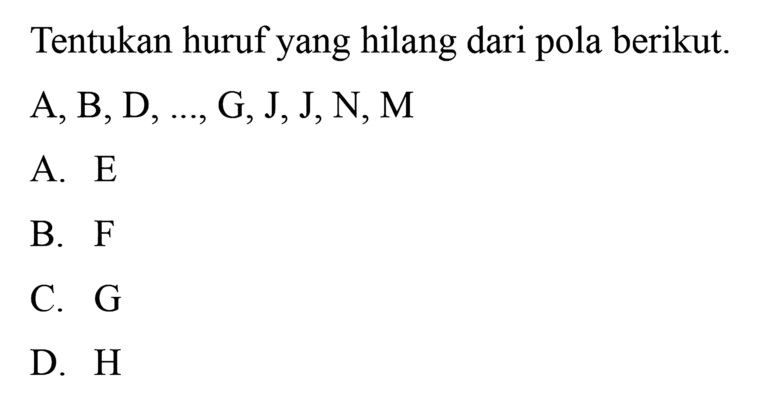 Tentukan huruf yang hilang dari pola berikut.
 A,B,D,...,G,J,J,N,M
 
 A. E
 B. F
 C. G
 D. H