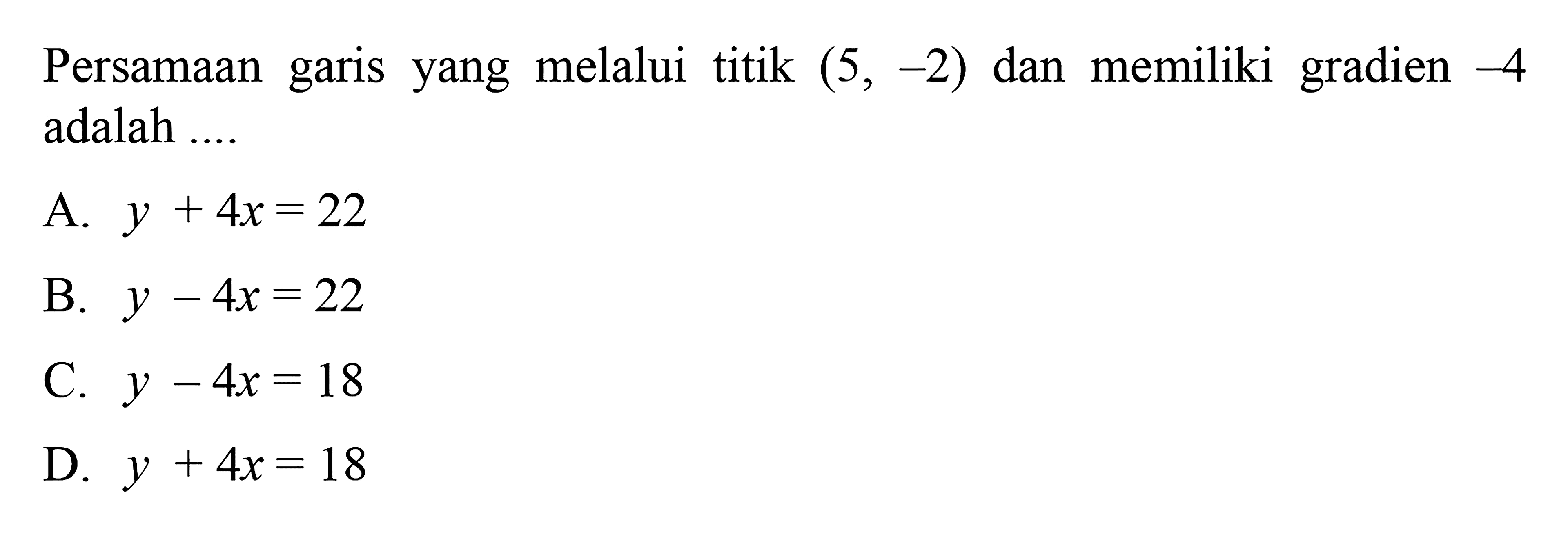 Persamaan garis yang melalui titik (5,-2) dan
 memiliki gradien -4 adalah...
 
 A. y+4x=22
 B. y-4x=22
 C. y-4x=18
 D. y+4x=18