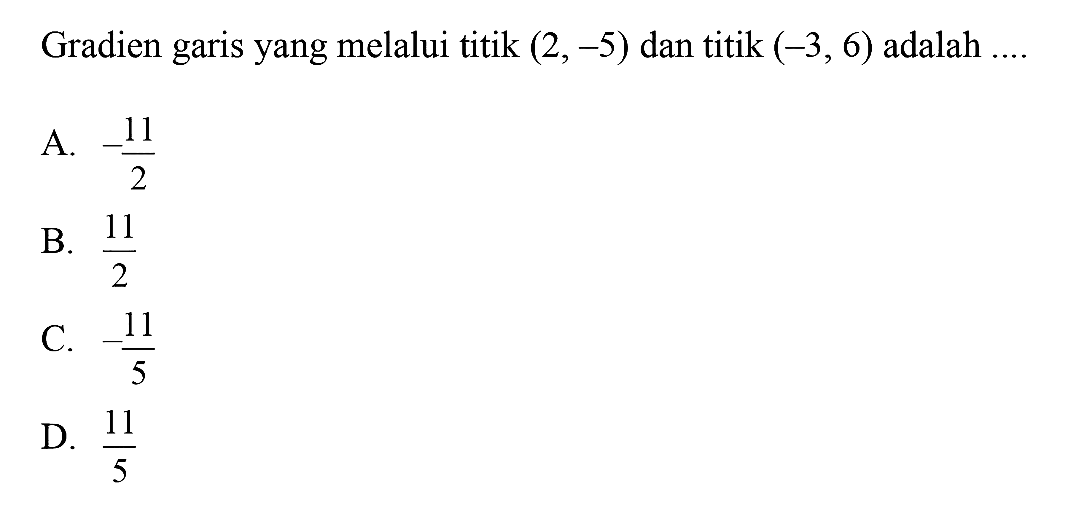 Gradien garis yang melalui titik (2, -5) dan titik (-3, 6) adalah 
 
 a. -11/2 
 b. 11/2 
 c. -11/5 
 d. 11/5