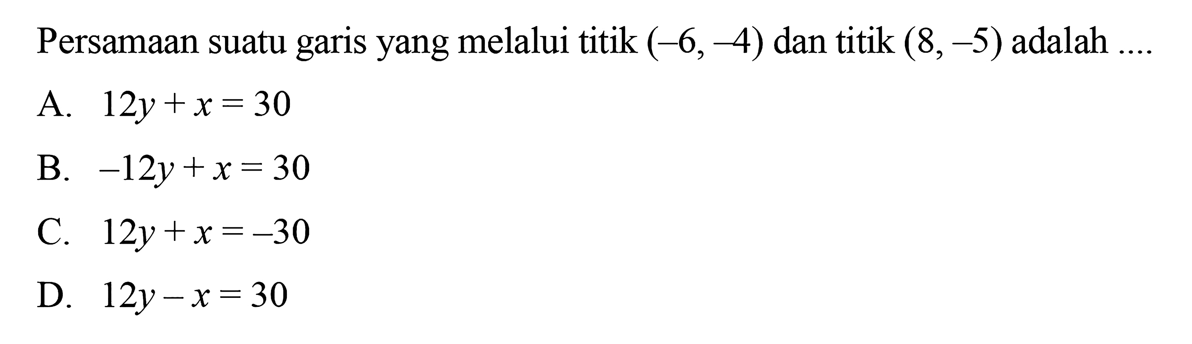 Persamaan suatu garis yang melalui titik (-6,-4) dan titik (8,-5) adalah 
 a.12y + x = 30 
 b. -12y + x = 30 
 c. 12y + x = -30 
 d. 12y - x = 30