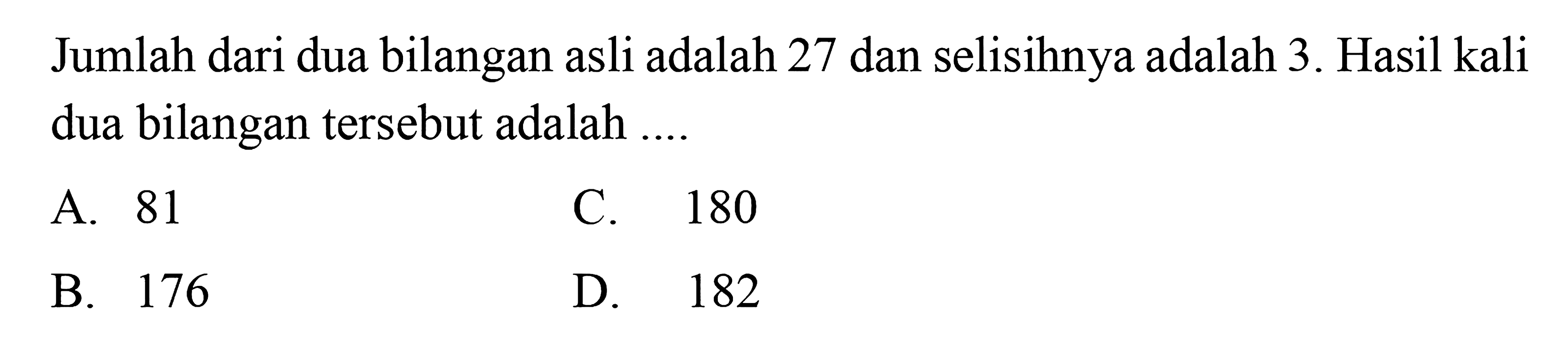 Jumlah dari dua bilangan asli adalah 27 dan selisihnya adalah 3. Hasil kali dua bilangan tersebut adalah 
 a. 81 
 b. 176 
 c. 180
 d. 182