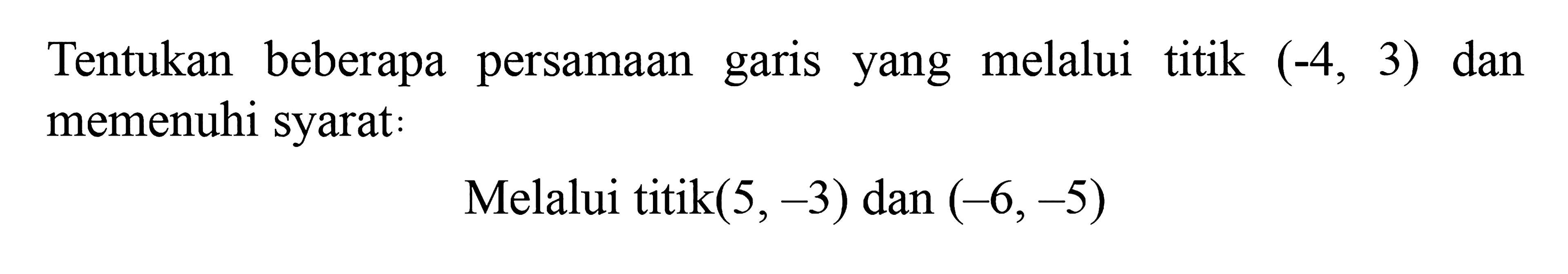 Tentukan beberapa persamaan garis yang melalui titik (-4, 3) dan memenuhi syarat: Melalui titik(5, -3) dan (-6,-5)