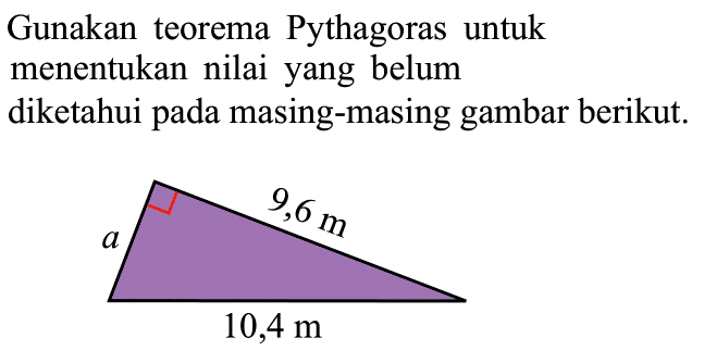 Gunakan teorema Pythagoras untuk menentukan nilai yang belum diketahui pada masing-masing gambar berikut. a 9,6m 10,4 m