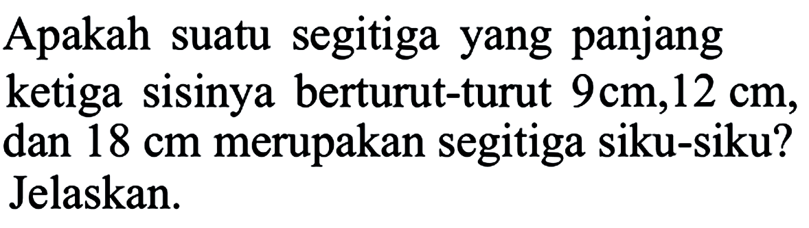 Apakah suatu segitigayang panjang ketiga sisinya berturut-turut  9 cm, 12 cm, dan 18 cm merupakan segitiga siku-siku? Jelaskan.