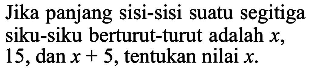 Jika panjang sisi-sisi suatu segitiga siku-siku berturut-turut adalah x , 15 , dan x+5 , tentukan nilai x .