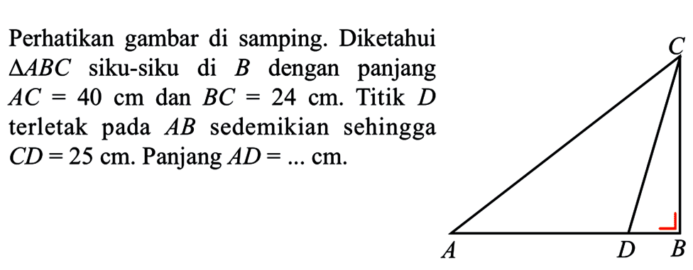 Perikan gambar di samping. Diketahui segitiga ABC siku-siku di B dengan panjang AC=40 cm dan BC=24 cm. Titik D terletak pada AB sedemikian sehingga CD=25 cm. Panjang AD=... cm