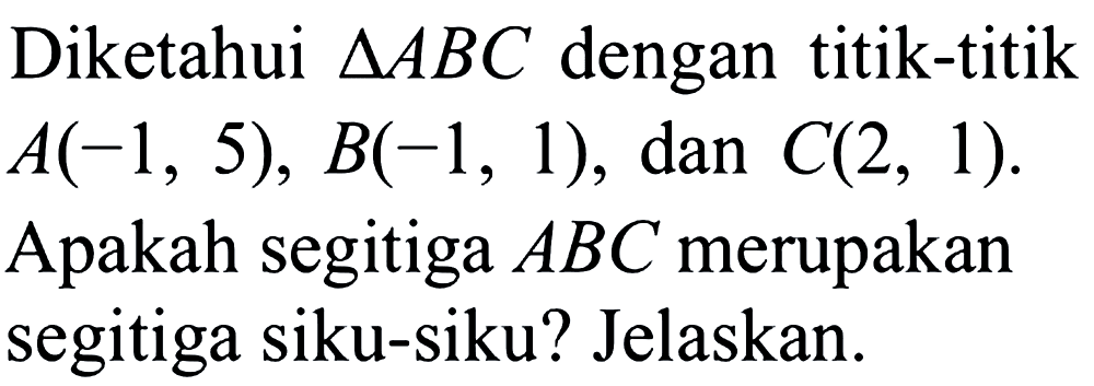 Diketahui segitiga ABC dengan titik-titik A(-1, 5), B(-1, 1), dan C(2, 1). Apakah segitiga ABC merupakan segitiga siku-siku? Jelaskan.