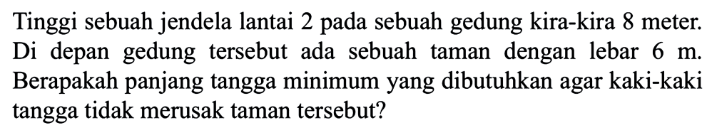 Tinggi sebuah jendela lantai 2 pada sebuah gedung kira-kira 8 meter. Di depan gedung tersebut ada sebuah taman dengan lebar  6 m . Berapakah panjang tangga minimumyang dibutuhkan agar kaki-kaki tangga tidak merusak taman tersebut?