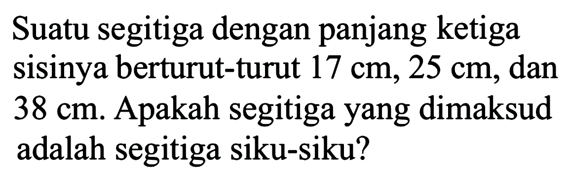 Suatu segitiga dengan panjang ketiga sisinya berturut-turut 17 cm, 25 cm, dan 38 cm. Apakah segitiga yang dimaksud adalah segitiga siku-siku?