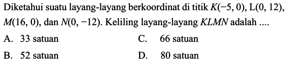 Diketahui suatu layang-layang berkoordinat di titik  K(-5,0),L(0,12)   M(16,0), dan N(0,-12) .  Keliling layang-layang  KLMN adalah  .... 