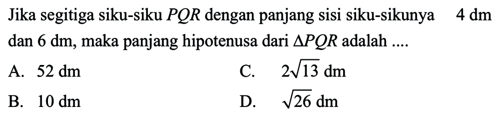 Jika segitiga siku-siku PQR dengan panjang sisi siku-sikunya 4 dm dan 6 dm, maka panjang hipotenusa dari segitiga PQR adalah 