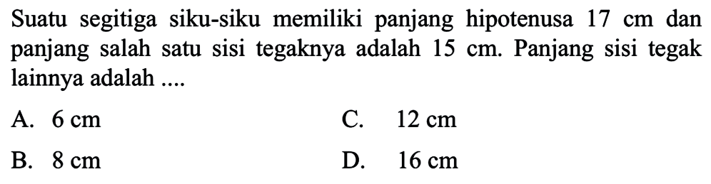 Suatu segitiga siku-siku memiliki panjang hipotenusa 17 cm dan panjang salah satu sisi tegaknya adalah 15 cm. Panjang sisi tegak lainnya adalah