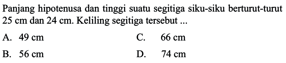 Panjang hipotenusa dan tinggi suatu segitiga siku-siku berturut-turut  25 cm dan  24 cm. Keliling segitiga tersebut ...