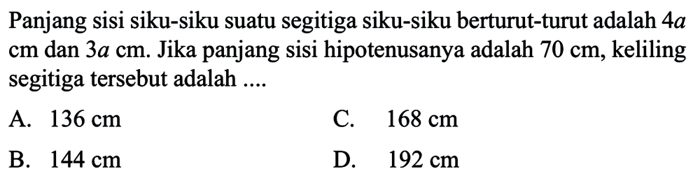 Panjang sisi siku-siku suatu segitiga siku-siku berturut-turut adalah  4 a   cm dan  3 a cm. Jika panjang sisi hipotenusanya adalah  70 cm, keliling segitiga tersebut adalah .....