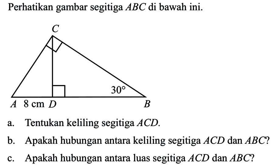 Perhatikan gambar segitiga  ABC  di bawah ini. 8 cm 30
a. Tentukan keliling segitiga  ACD .
b. Apakah hubungan antara keliling segitiga  ACD  dan  ABC?
c. Apakah hubungan antara luas segitiga  ACD  dan  ABC?