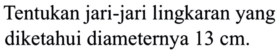 Tentukan jari-jari lingkaranyang diketahui diameternya 13 cm .