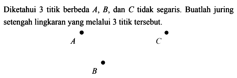 Diketahui 3 titik berbeda  A, B, dan C tidak segaris. Buatlah juring setengah lingkaran yang melalui 3 titik tersebut. A C B 