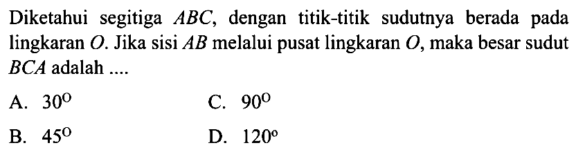 Diketahui segitiga  ABC , dengan titik-titik sudutnya berada pada lingkaran O . Jika sisi  AB  melalui pusat lingkaran  O , maka besar sudut  BCA  adalah ....