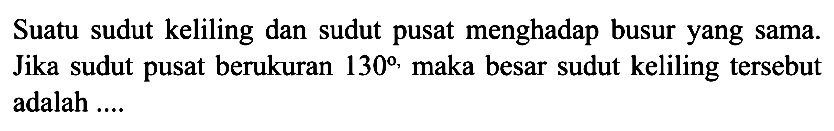 Suatu sudut keliling dan sudut pusat menghadap busuryang sama. Jika sudut pusat berukuran  130 , maka besar sudut keliling tersebut adalah .....