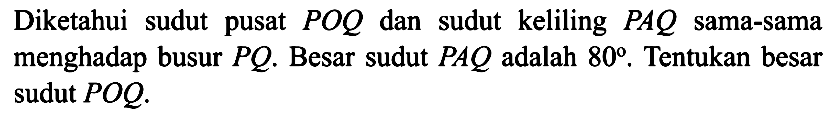 Diketahui sudut pusat  POQ  dan sudut keliling  PAQ  sama-sama menghadap busur  PQ .  Besar sudut  PAQ adalah 80 .Tentukan besar sudut POQ 