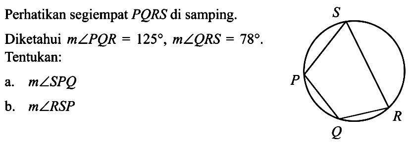 Perhatikan segiempat  P Q R S  di samping.Diketahui  m sudut P Q R=125, m sudut Q R S=78 . Tentukan:a.  m sudut S P Q b.  m sudut R S P 