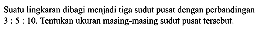 Suatu lingkaran dibagi menjadi tiga sudut pusat dengan perbandingan 3:5:10. Tentukan ukuran masing-masing sudut pusat tersebut.