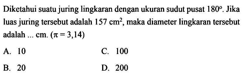 Diketahui suatu juring lingkaran dengan ukuran sudut pusat  180 . Jika luas juring tersebut adalah  157 cm^2 , maka diameter lingkaran tersebut adalah ...  cm .(pi=3,14) 