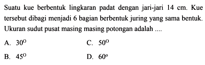 Suatu kue berbentuk lingkaran padat dengan jari-jari  14 cm .  Kue tersebut dibagi menjadi 6 bagian berbentuk juringyang sama bentuk. Ukuran sudut pusat masing masing potongan adalah ....