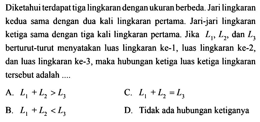 Diketahui terdapat tiga lingkaran dengan ukuran berbeda. Jari lingkaran kedua sama dengan dua kali lingkaran pertama. Jari-jari lingkaran ketiga sama dengan tiga kali lingkaran pertama. Jika L1, L2, dan L3 berturut-turut menyatakan luas lingkaran ke-1, luas lingkaran ke-2, dan luas lingkaran ke- 3, maka hubungan ketiga luas ketiga lingkaran tersebut adalah....
