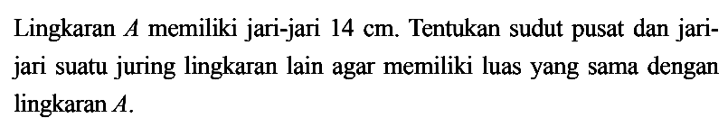 Lingkaran A memiliki jari-jari 14 cm. Tentukan sudut pusat dan jari-jari suatu juring lingkaran lain agar memiliki luas yang sama dengan lingkaran A.