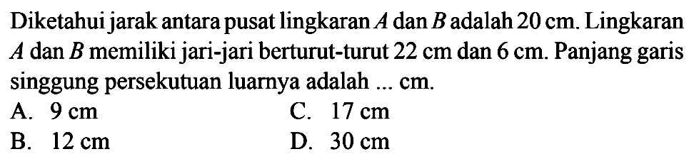 Diketahui jarak antara pusat lingkaran  A  dan  B  adalah  20 cm . Lingkaran  A  dan  B  memiliki jari-jari berturut-turut  22 cm  dan  6 cm . Panjang garis singgung persekutuan luarnya adalah  .... . cm .