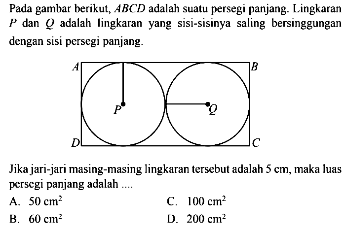 Pada gambar berikut,  ABCD  adalah suatu persegi panjang. Lingkaran  P  dan  Q  adalah lingkaranyang sisi-sisinya saling bersinggungan dengan sisi persegi panjang.Jika jari-jari masing-masing lingkaran tersebut adalah  5 cm , maka luas persegi panjang adalah ....