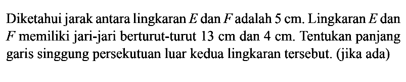 Diketahui jarak antara lingkaran E dan F adalah 5 cm. Lingkaran E dan F memiliki jari-jari berturut-turut 13 cm dan 4 cm . Tentukan panjang garis singgung persekutuan luar kedua lingkaran tersebut. (jika ada)