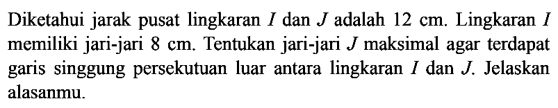 Diketahui jarak pusat lingkaran  I  dan  J  adalah  12 cm . Lingkaran  I  memiliki jari-jari  8 cm . Tentukan jari-jari  J  maksimal agar terdapat garis singgung persekutuan luar antara lingkaran  I  dan  J . Jelaskan alasanmu.