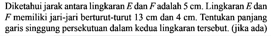 Diketahui jarak antara lingkaran E dan F adalah 5 cm. Lingkaran E dan F memiliki jari-jari berturut-turut 13 cm dan 4 cm. Tentukan panjang garis singgung persekutuan dalam kedua lingkaran tersebut. (jika ada)