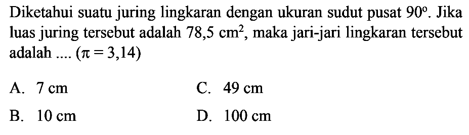 Diketahui suatu juring lingkaran dengan ukuran sudut pusat  90 .  Jika luas juring tersebut adalah  78,5 cm^2 , maka jari-jari lingkaran tersebut adalah ....  (pi=3,14) 