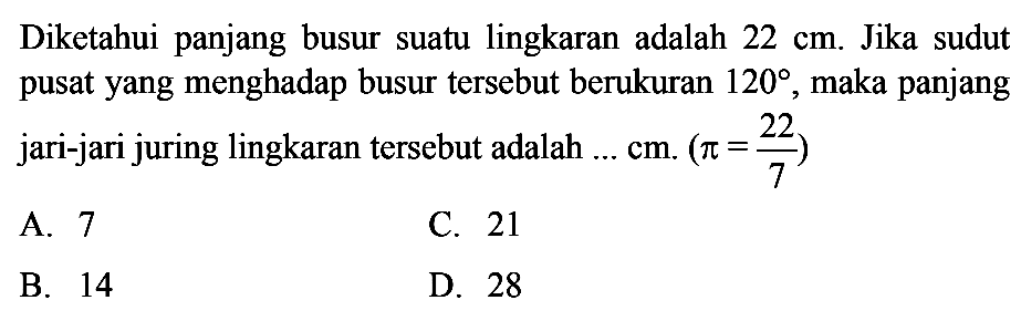 Diketahui panjang busur suatu lingkaran adalah 22 cm . Jika sudut pusatyang menghadap busur tersebut berukuran 120 , maka panjang jari-jari juring lingkaran tersebut adalah  .... cm .(pi=22/7) 