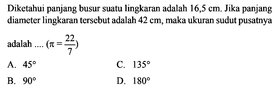 Diketahui panjang busur suatu lingkaran adalah  16,5 cm . Jika panjang diameter lingkaran tersebut adalah 42 cm , maka ukuran sudut pusatnya adalah ....  (pi=22/7) 