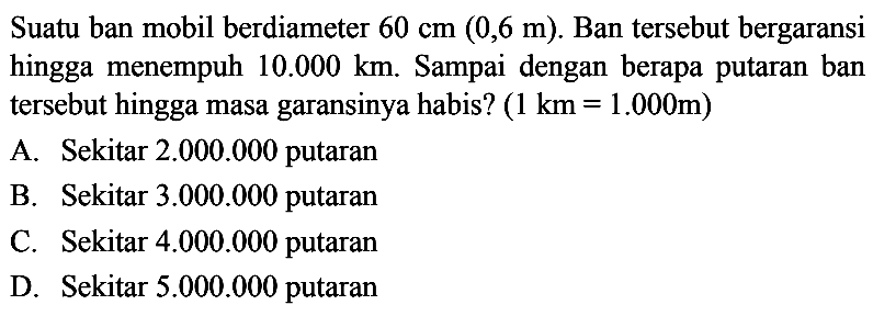 Suatu ban mobil berdiameter  60 cm(0,6 m) . Ban tersebut bergaransi hingga menempuh  10.000 km . Sampai dengan berapa putaran ban tersebut hingga masa garansinya habis?  (1 km=1.000 m) 