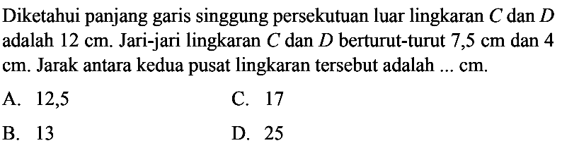 Diketahui panjang garis singgung persekutuan luar lingkaran  C  dan  D  adalah  12 cm . Jari-jari lingkaran  C  dan  D  berturut-turut  7,5 cm  dan 4  cm . Jarak antara kedua pusat lingkaran tersebut adalah ...  cm .