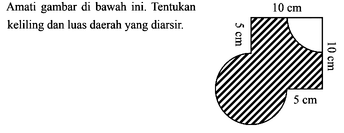 Amati gambar di bawah ini. Tentukan keliling dan luas daerah yang diarsir. 5 cm 10 cm 10 cm 5 cm
