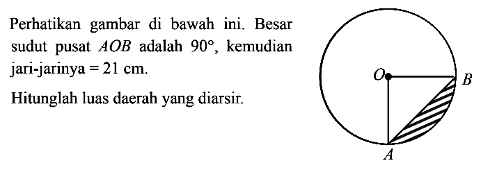 Perhatikan gambar di bawah ini. Besar sudut pusat  AOB  adalah  90 , kemudian jari-jarinya =21 cm Hitunglah luas daerah yang diarsir.