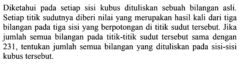 Diketahui pada setiap sisi kubus dituliskan sebuah bilangan asli. Setiap titik sudutnya diberi nilai yang merupakan hasil kali dari tiga bilangan pada tiga sisi yang berpotongan di titik sudut tersebut. Jika jumlah semua bilangan pada titik-titik sudut tersebut sama dengan 231, tentukan jumlah semua bilangan yang dituliskan pada sisi-sisi kubus tersebut.